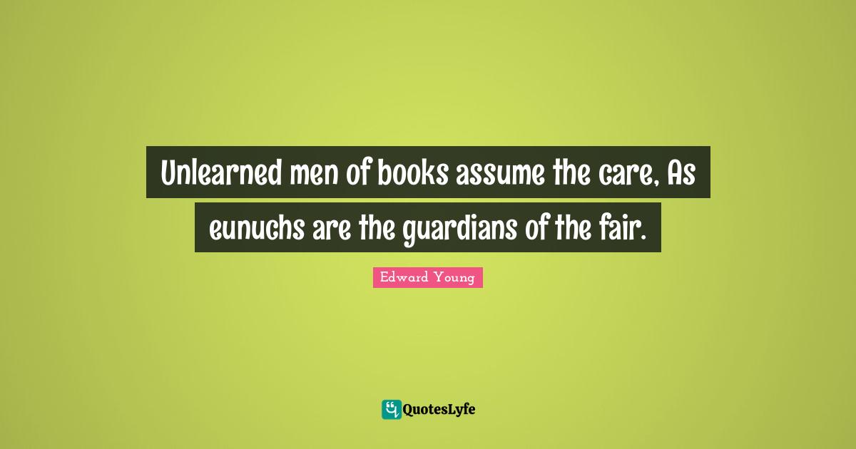 Unlearned men of books assume the care, As eunuchs are the guardians of the fair.