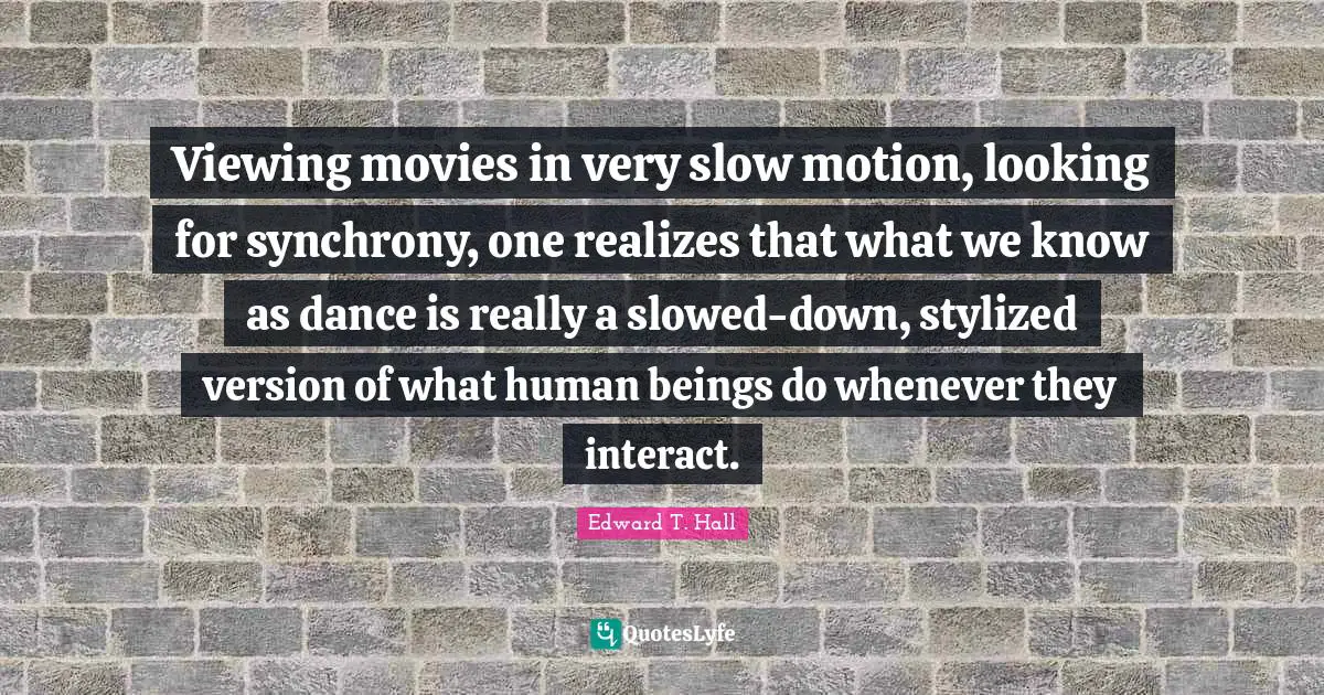 Viewing movies in very slow motion, looking for synchrony, one realizes that what we know as dance is really a slowed-down, stylized version of what human beings do whenever they interact.