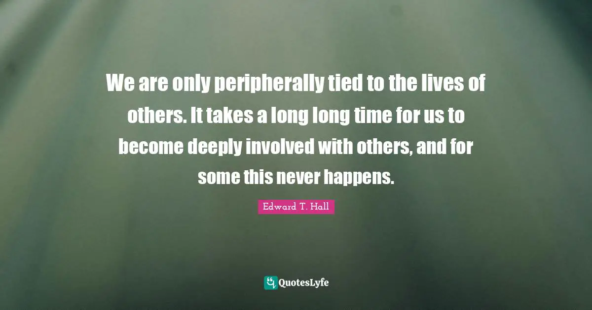 We are only peripherally tied to the lives of others. It takes a long long time for us to become deeply involved with others, and for some this never happens.