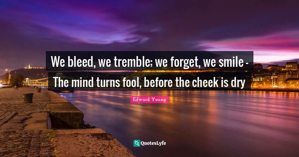 We bleed, we tremble; we forget, we smile - The mind turns fool, before the cheek is dry