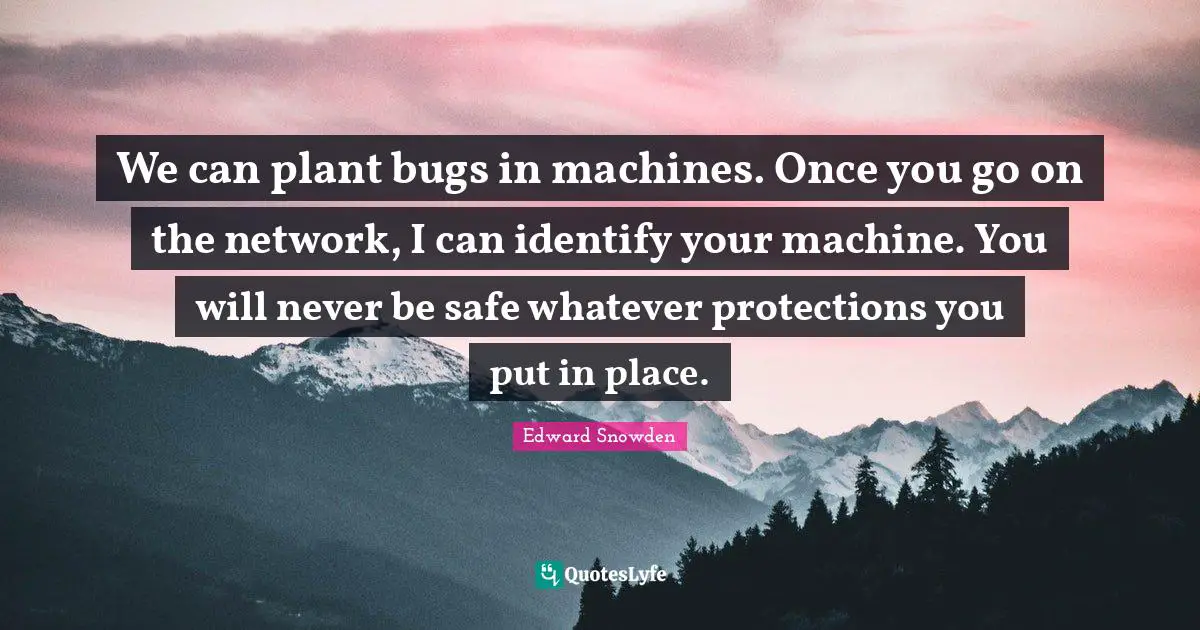 We can plant bugs in machines. Once you go on the network, I can identify your machine. You will never be safe whatever protections you put in place.