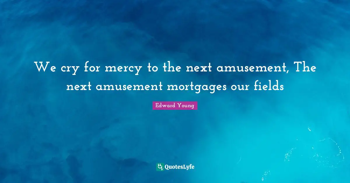 We cry for mercy to the next amusement, The next amusement mortgages our fields