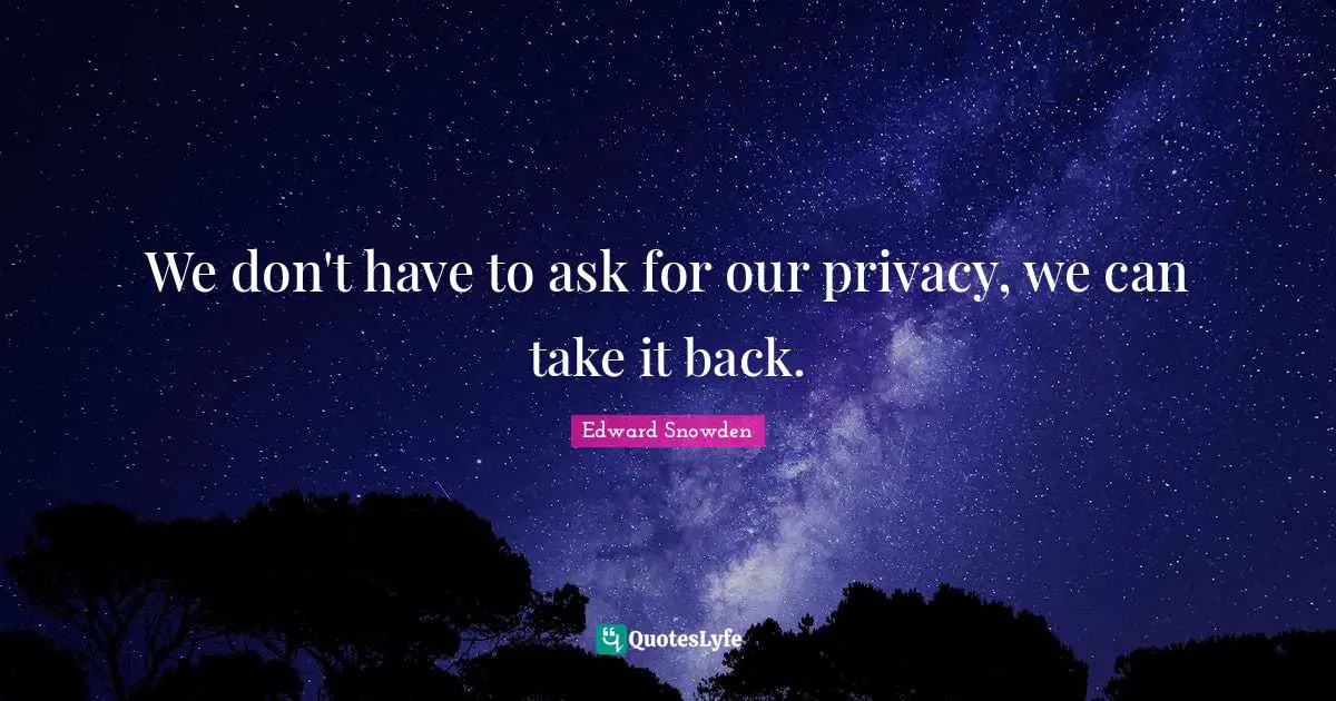 Edward Snowden Quotes: "We don't have to ask for our privacy, we can take it back."