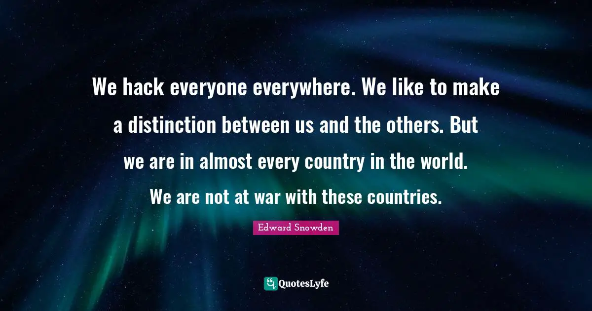 Nsa Quotes: "We hack everyone everywhere. We like to make a distinction between us and the others. But we are in almost every country in the world. We are not at war with these countries."