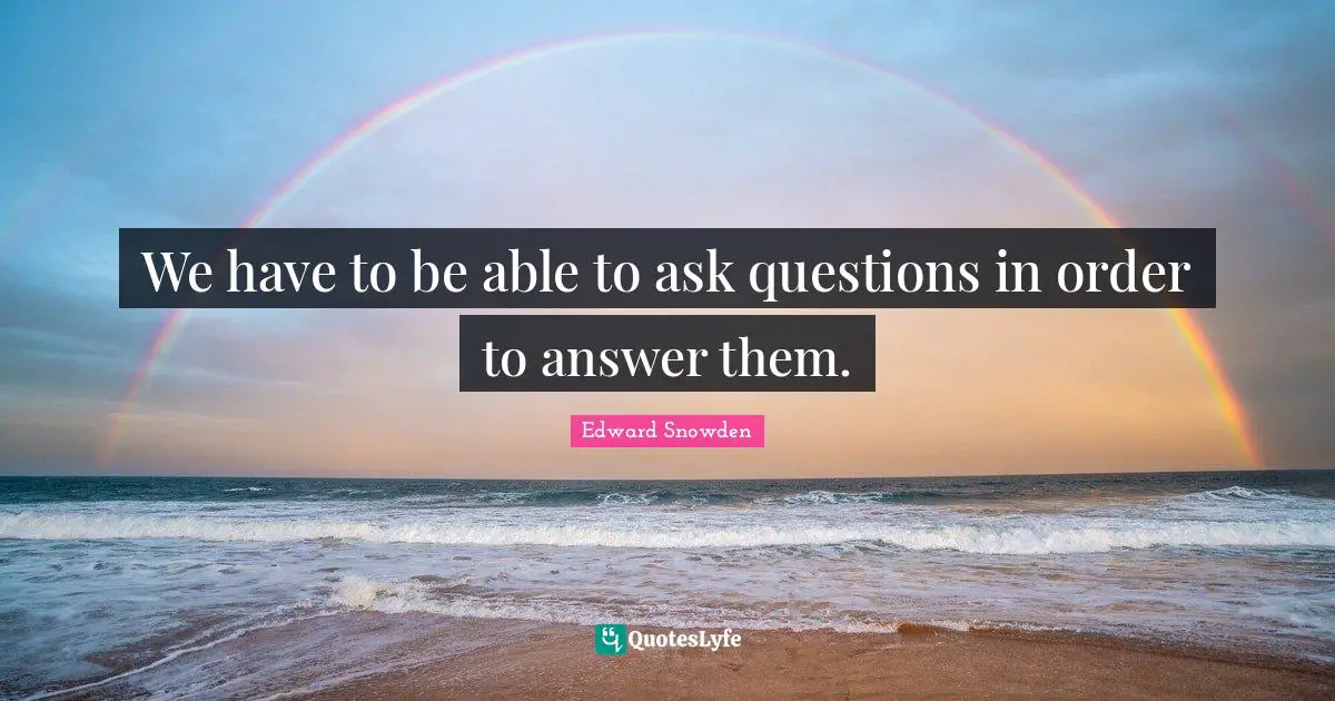 Edward Snowden Quotes: "We have to be able to ask questions in order to answer them."
