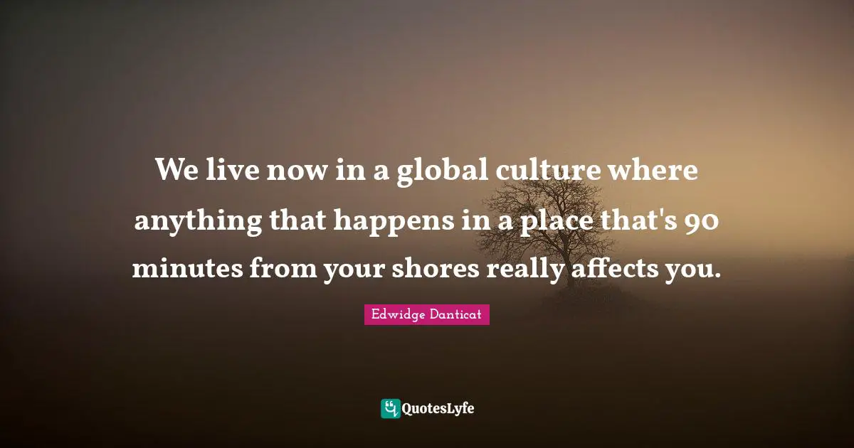 We live now in a global culture where anything that happens in a place that's 90 minutes from your shores really affects you.