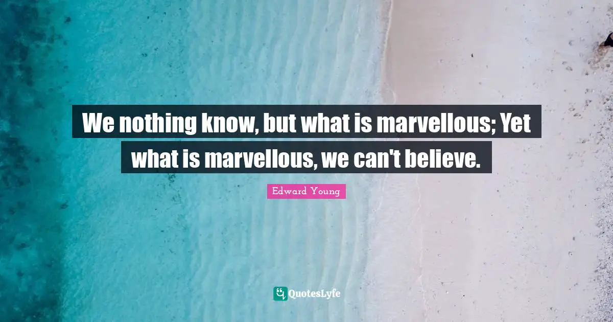 We nothing know, but what is marvellous; Yet what is marvellous, we can't believe.
