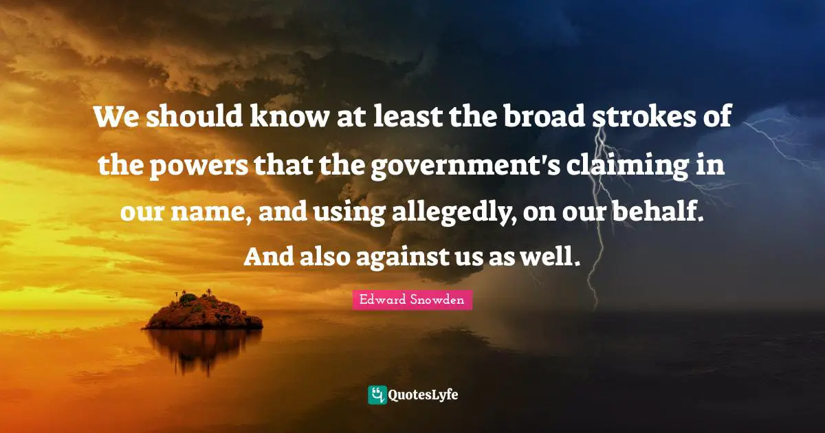 We should know at least the broad strokes of the powers that the government's claiming in our name, and using allegedly, on our behalf. And also against us as well.