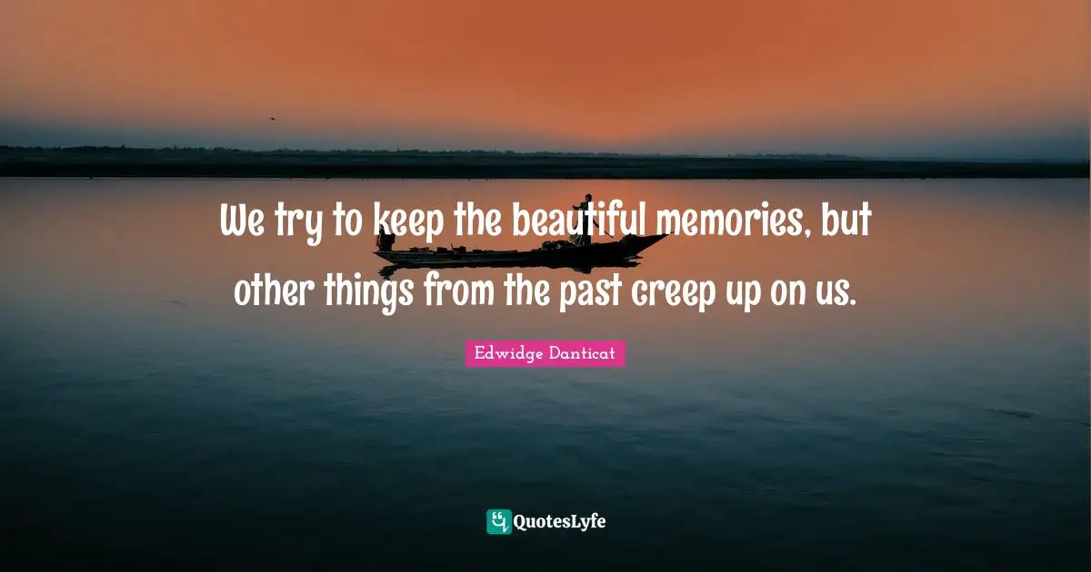 We try to keep the beautiful memories, but other things from the past creep up on us.