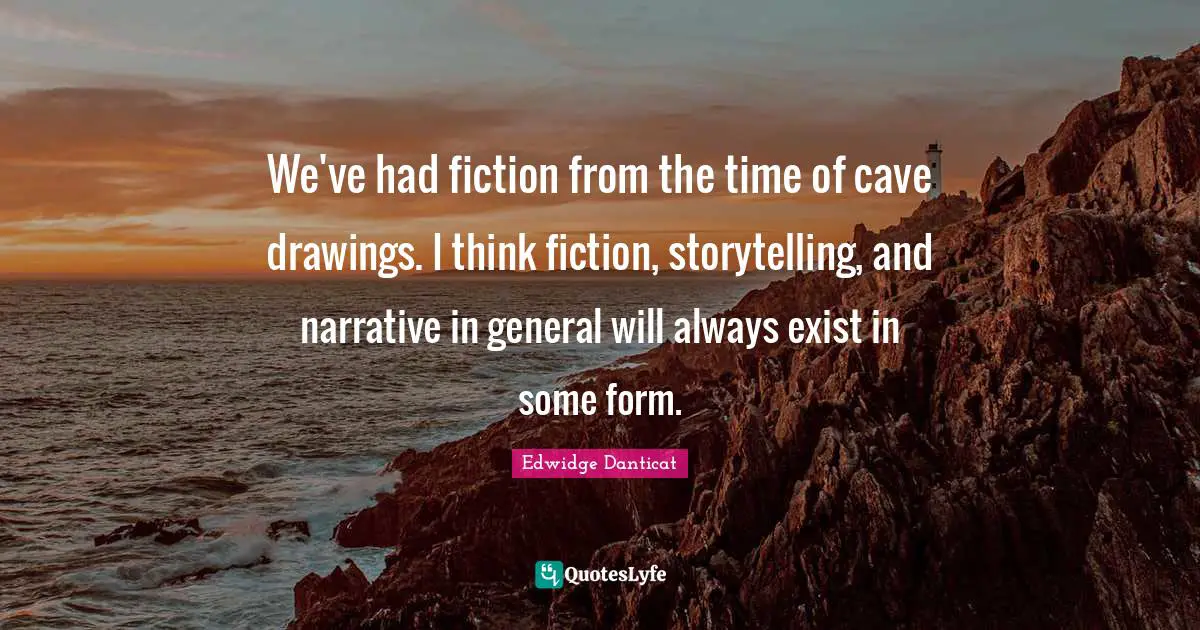 We've had fiction from the time of cave drawings. I think fiction, storytelling, and narrative in general will always exist in some form.