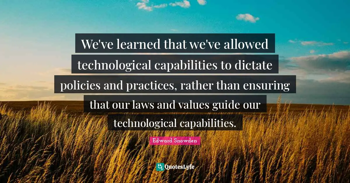 We've learned that we've allowed technological capabilities to dictate policies and practices, rather than ensuring that our laws and values guide our technological capabilities.