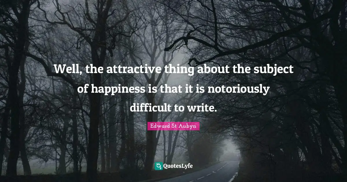 Well, the attractive thing about the subject of happiness is that it is notoriously difficult to write.