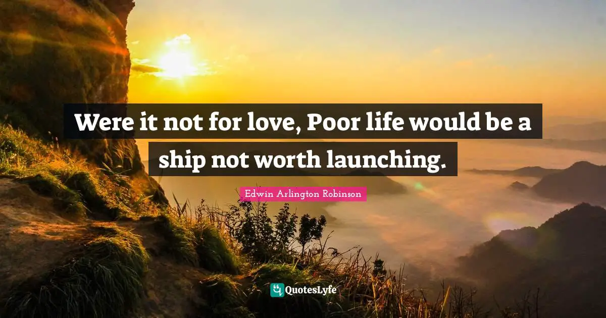 Were it not for love, Poor life would be a ship not worth launching.