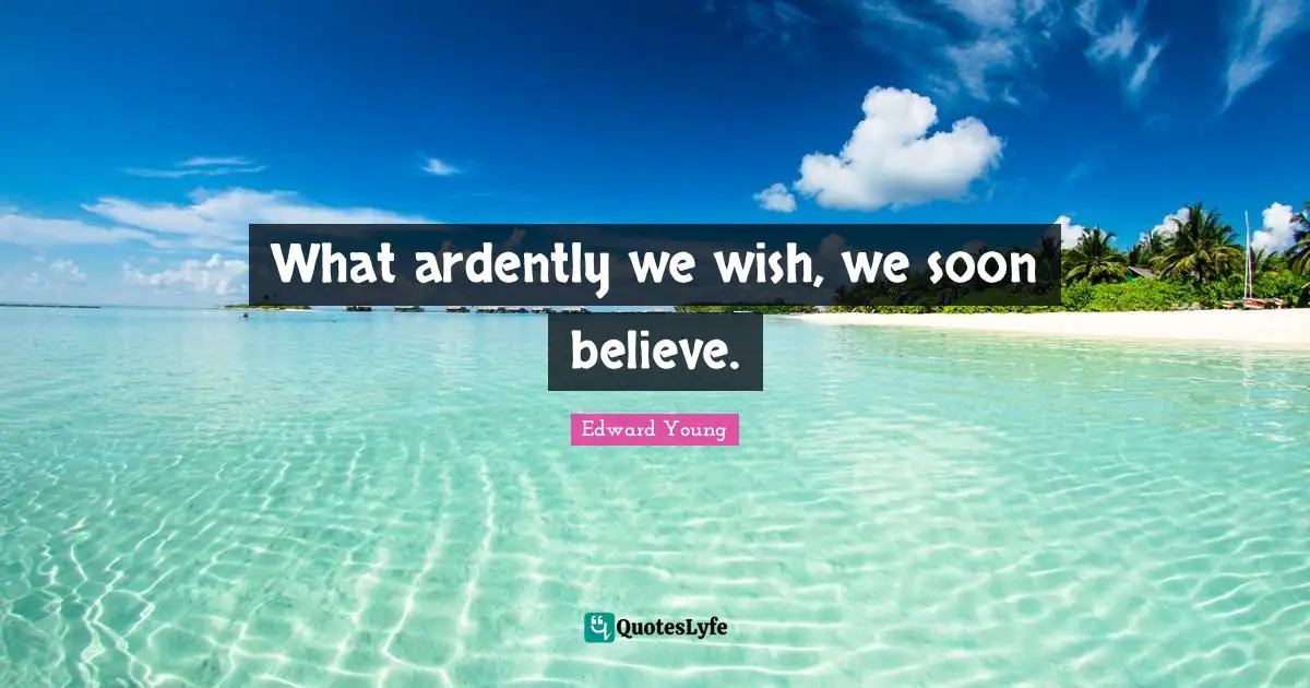 What ardently we wish, we soon believe.