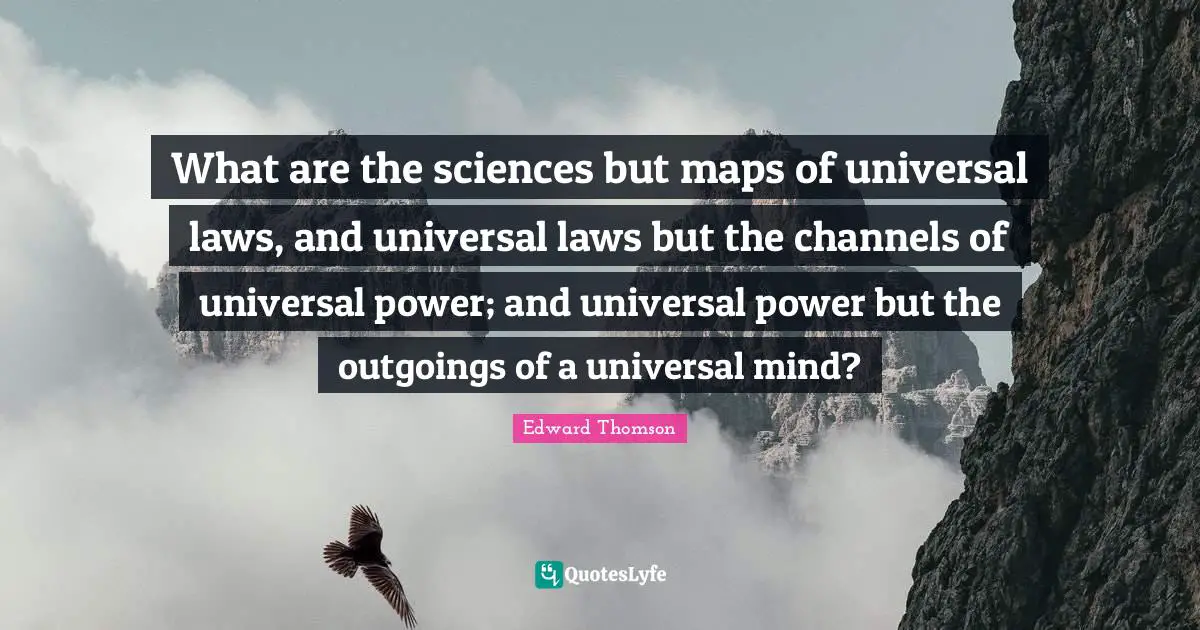 Universal Laws Quotes: "What are the sciences but maps of universal laws, and universal laws but the channels of universal power; and universal power but the outgoings of a universal mind?"