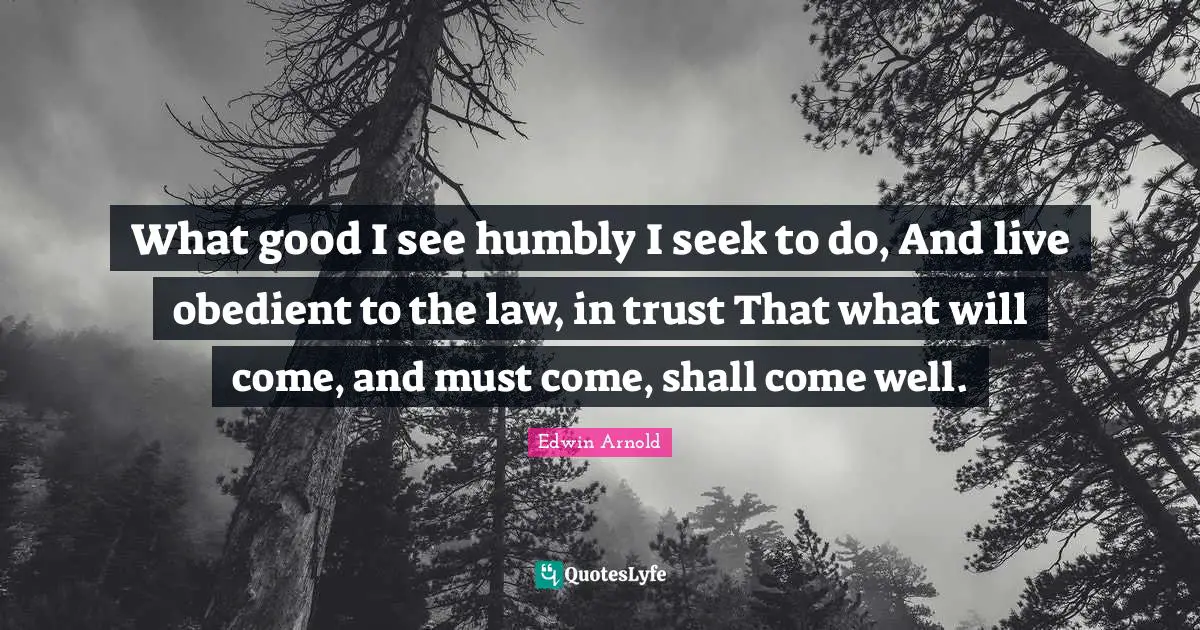 What good I see humbly I seek to do, And live obedient to the law, in trust That what will come, and must come, shall come well.