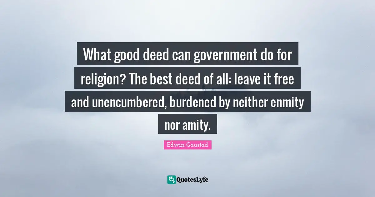 What good deed can government do for religion? The best deed of all: leave it free and unencumbered, burdened by neither enmity nor amity.