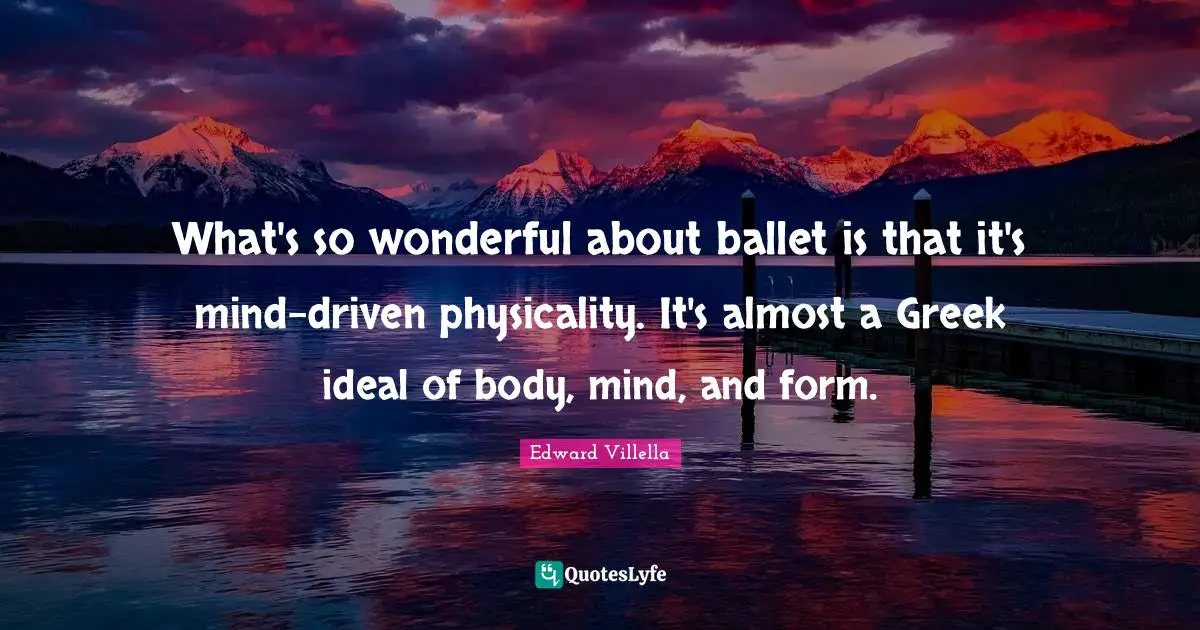 Greek Quotes: "What's so wonderful about ballet is that it's mind-driven physicality. It's almost a Greek ideal of body, mind, and form."