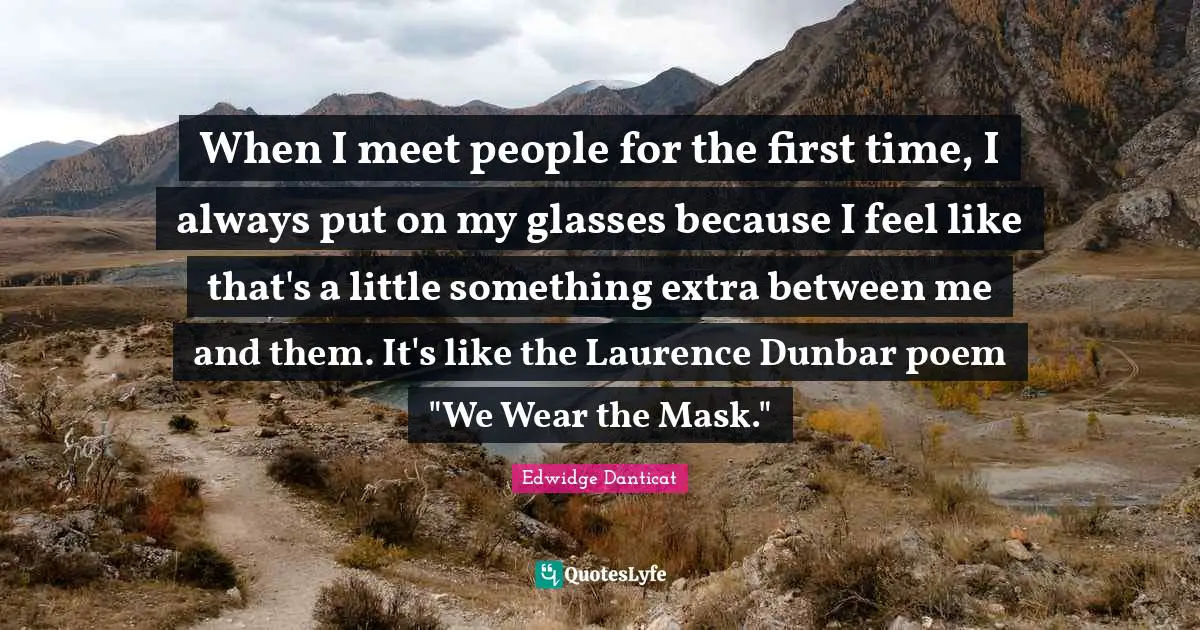 When I meet people for the first time, I always put on my glasses because I feel like that's a little something extra between me and them. It's like the Laurence Dunbar poem "We Wear the Mask."