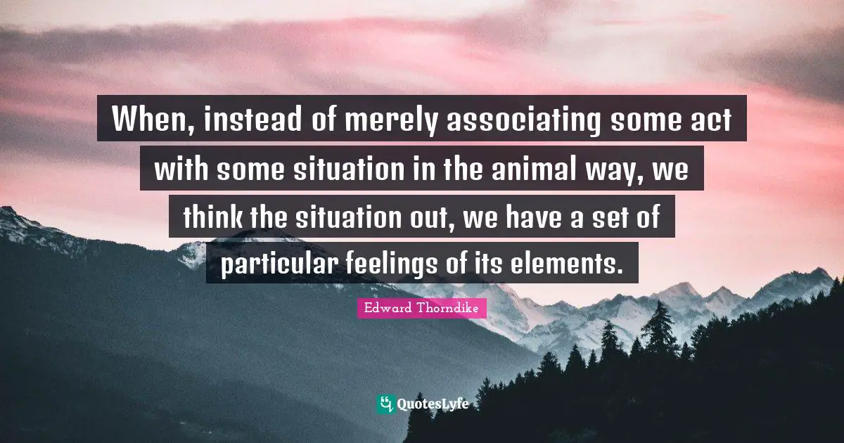 When, instead of merely associating some act with some situation in the animal way, we think the situation out, we have a set of particular feelings of its elements.