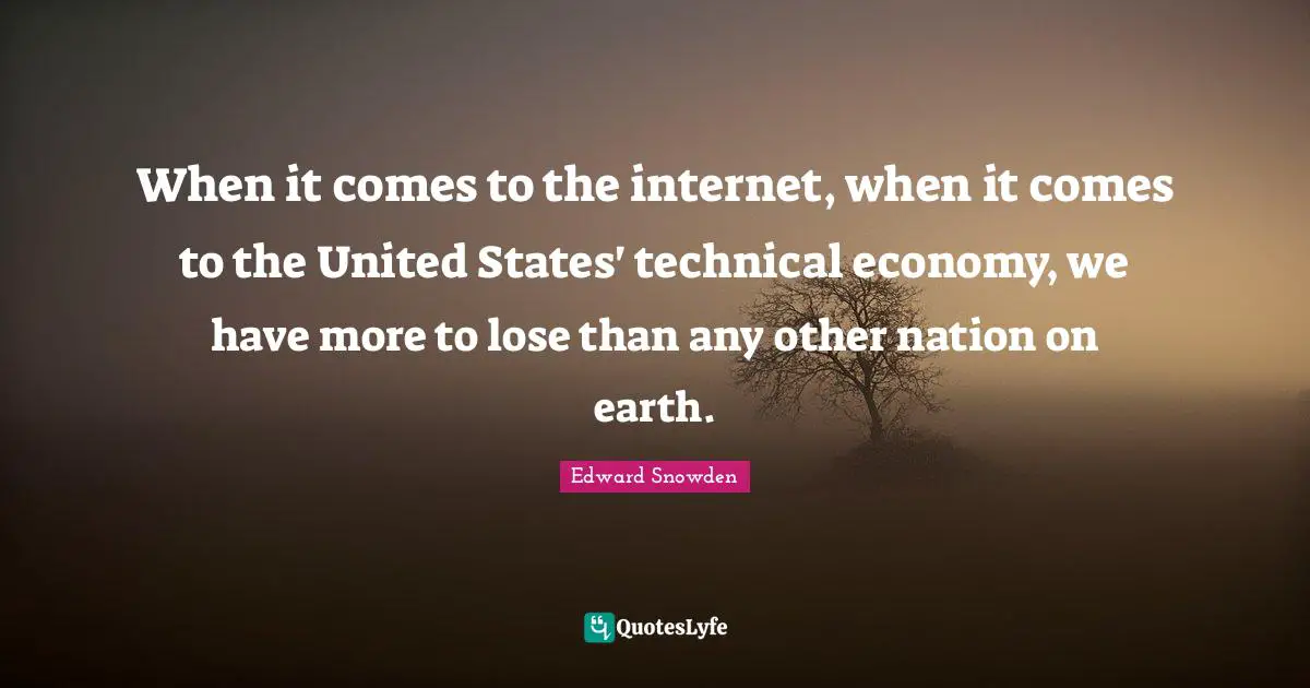 When it comes to the internet, when it comes to the United States' technical economy, we have more to lose than any other nation on earth.