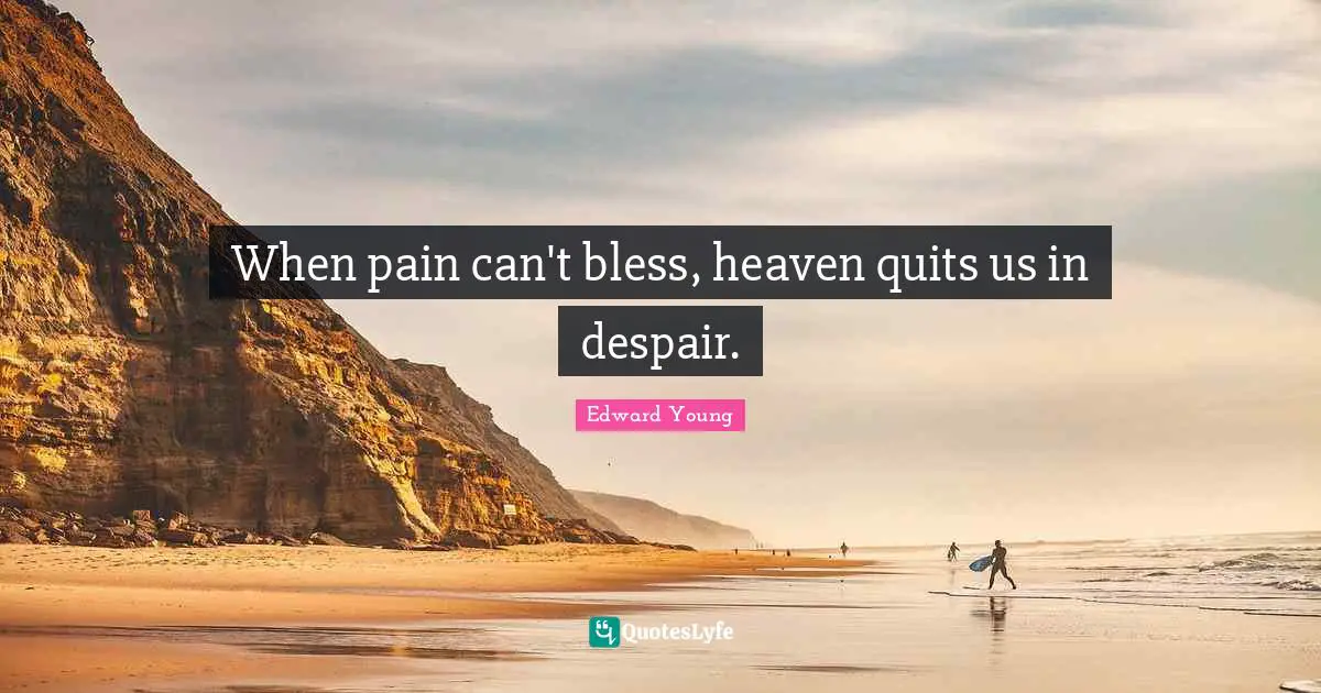 When pain can't bless, heaven quits us in despair.