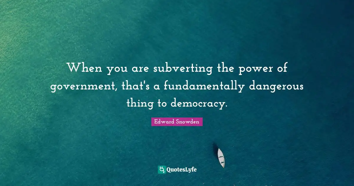When you are subverting the power of government, that's a fundamentally dangerous thing to democracy.