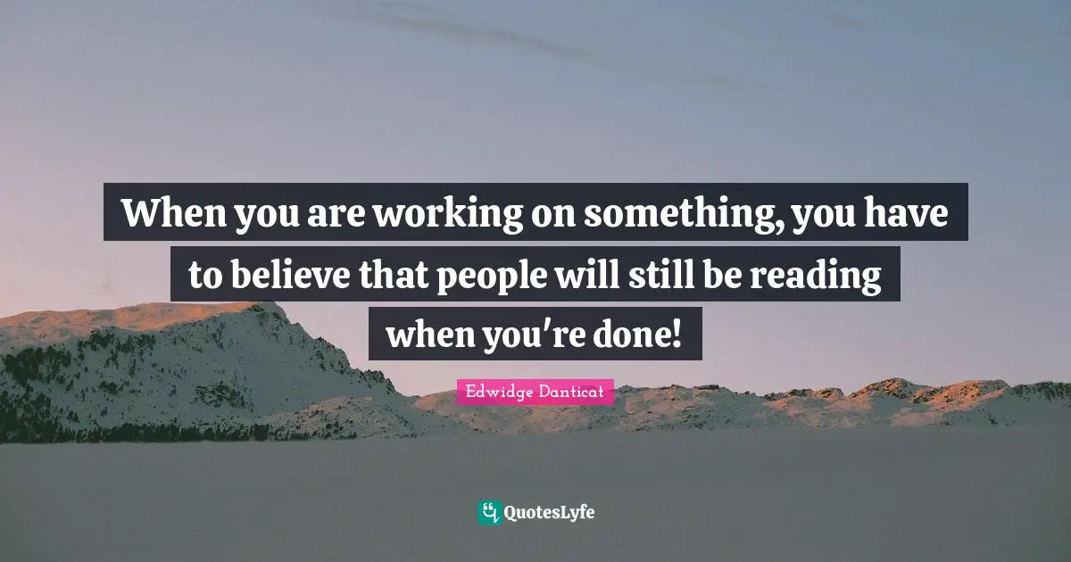 When you are working on something, you have to believe that people will still be reading when you're done!