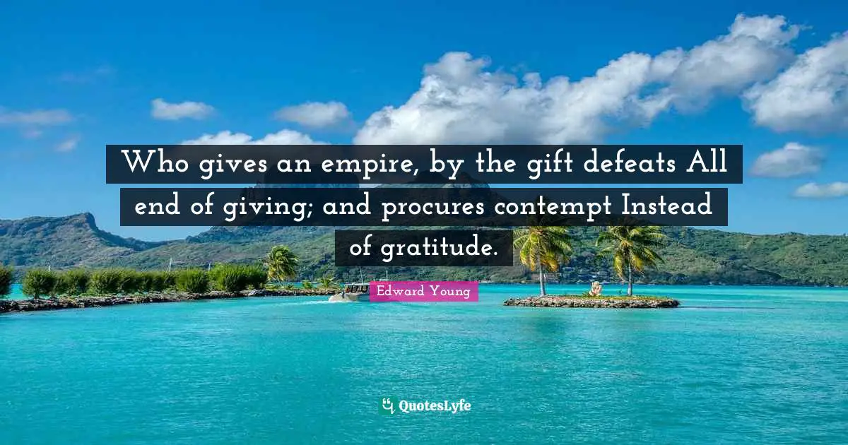 Who gives an empire, by the gift defeats All end of giving; and procures contempt Instead of gratitude.