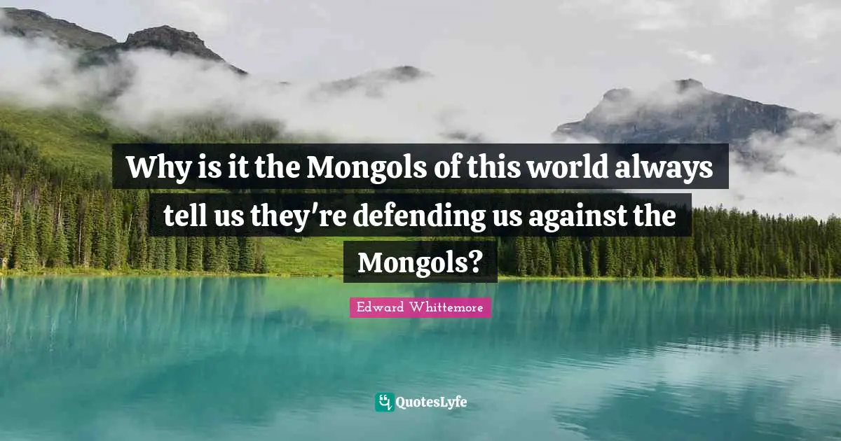 Why is it the Mongols of this world always tell us they're defending us against the Mongols?