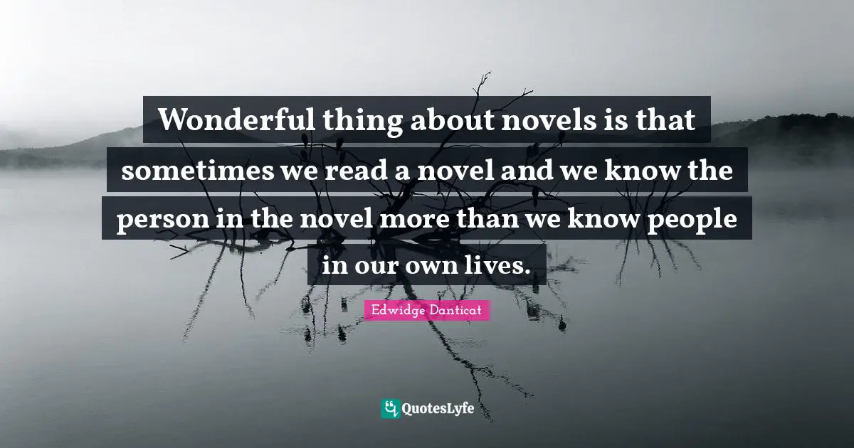 Wonderful thing about novels is that sometimes we read a novel and we know the person in the novel more than we know people in our own lives.