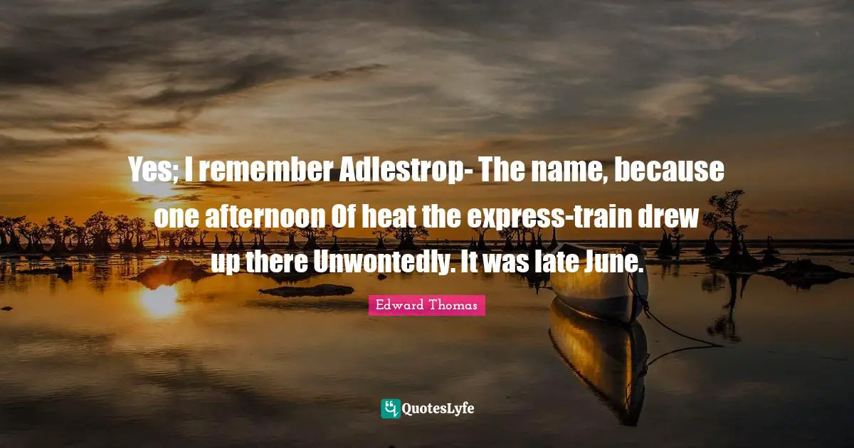 Edward Thomas Quotes: "Yes; I remember Adlestrop- The name, because one afternoon Of heat the express-train drew up there Unwontedly. It was late June."