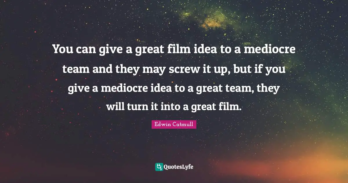 You can give a great film idea to a mediocre team and they may screw it up, but if you give a mediocre idea to a great team, they will turn it into a great film.