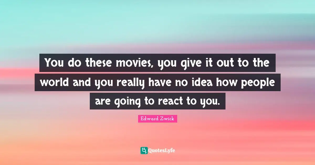 You do these movies, you give it out to the world and you really have no idea how people are going to react to you.
