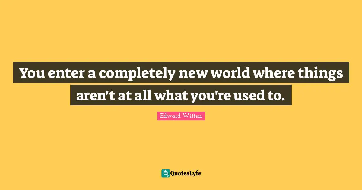 You enter a completely new world where things aren't at all what you're used to.