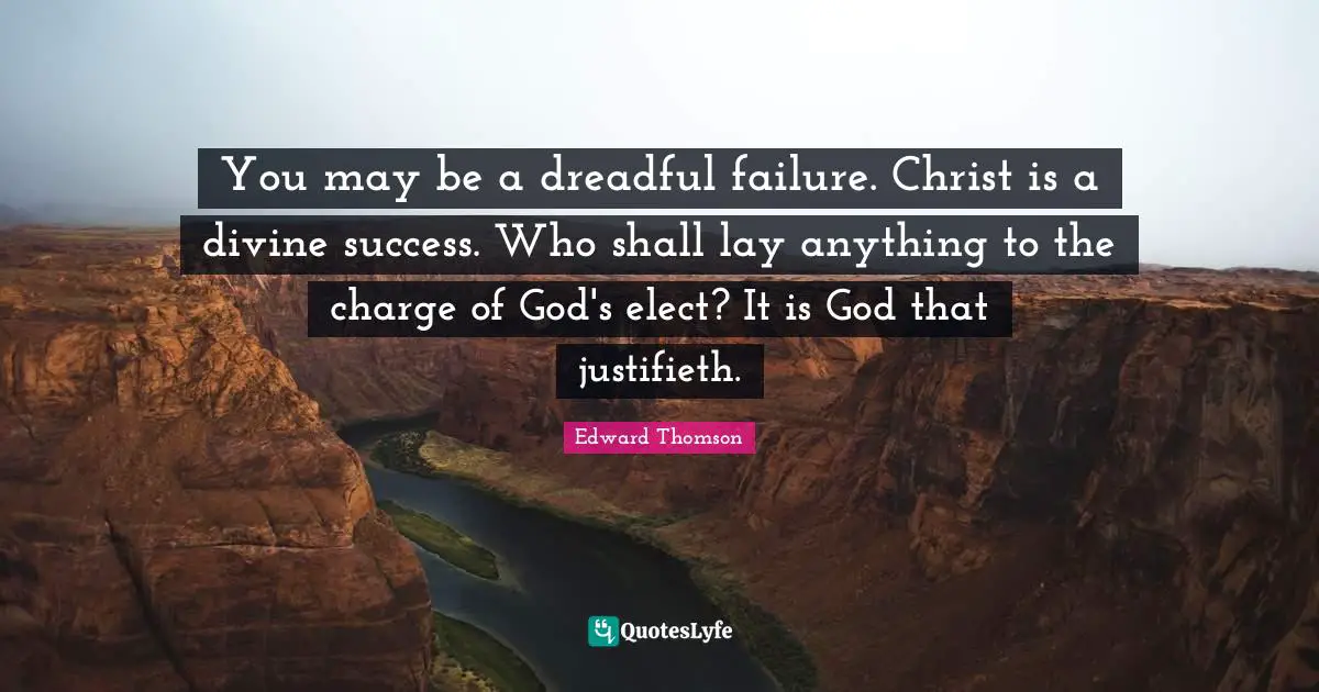 You may be a dreadful failure. Christ is a divine success. Who shall lay anything to the charge of God's elect? It is God that justifieth.