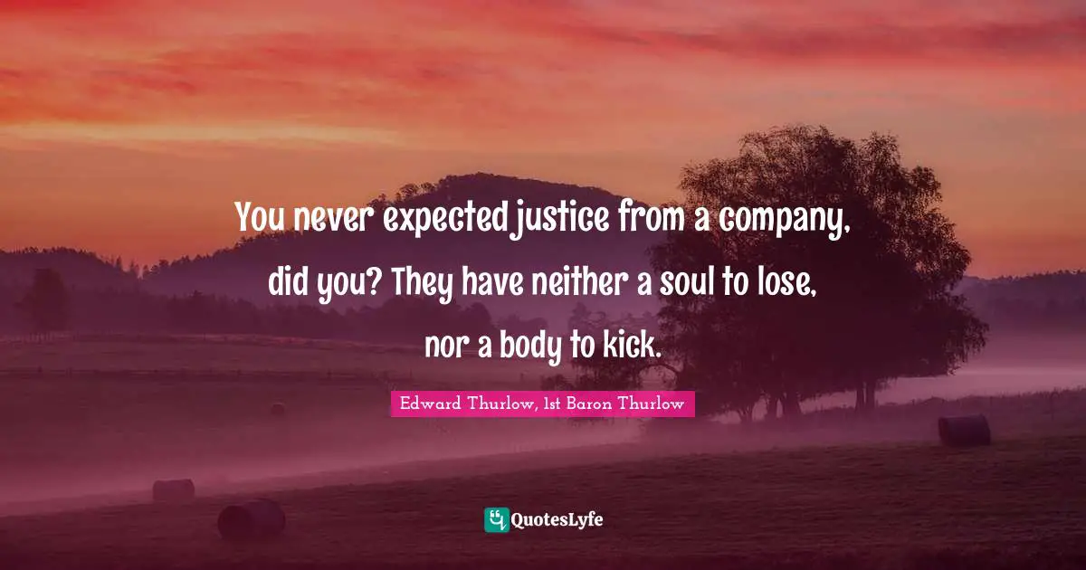 You never expected justice from a company, did you? They have neither a soul to lose, nor a body to kick.