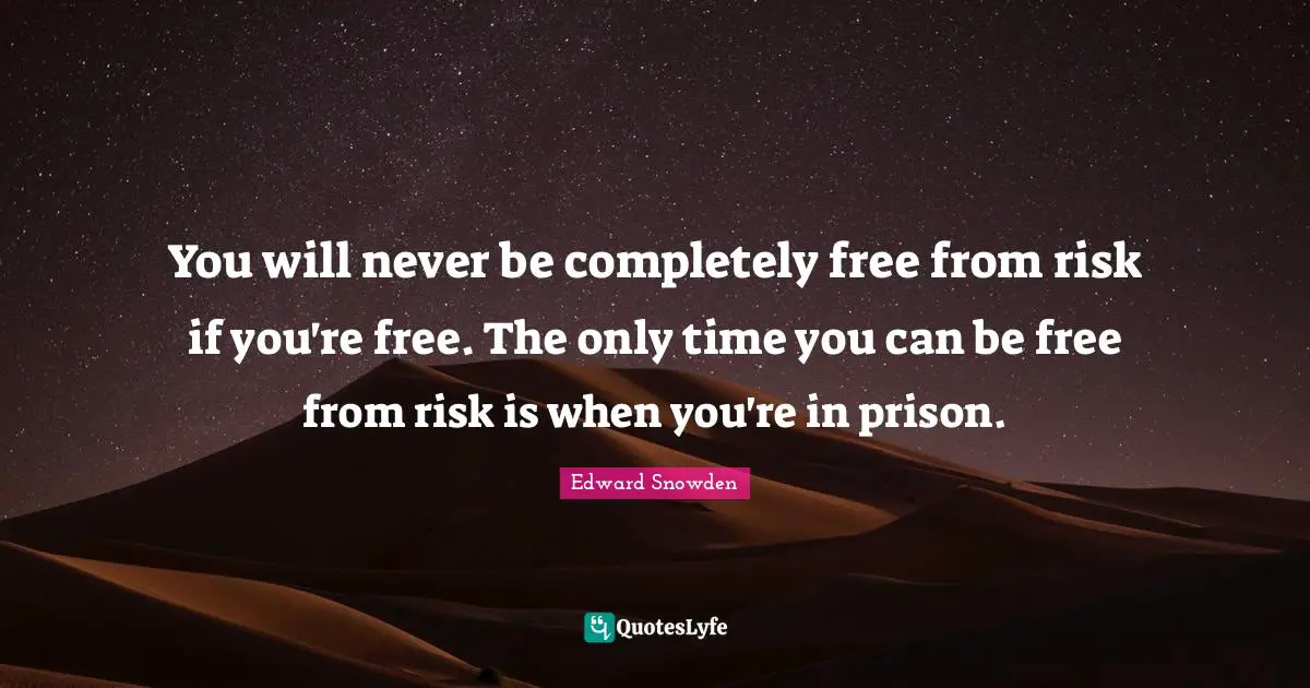 Edward Snowden Quotes: "You will never be completely free from risk if you're free. The only time you can be free from risk is when you're in prison."