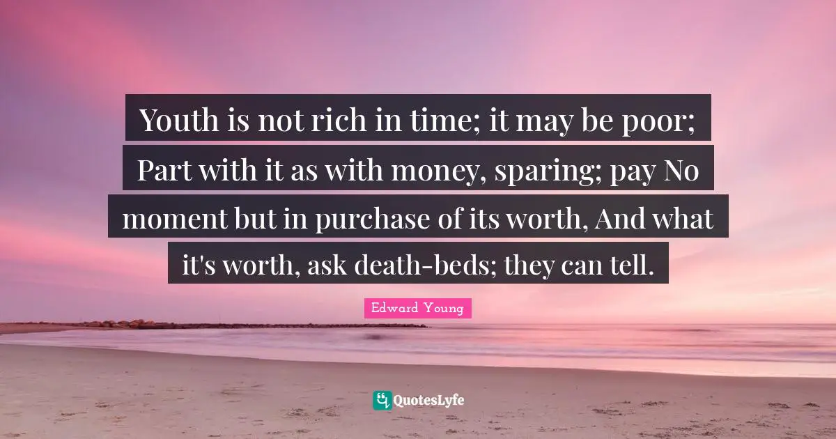 Youth is not rich in time; it may be poor; Part with it as with money, sparing; pay No moment but in purchase of its worth, And what it's worth, ask death-beds; they can tell.