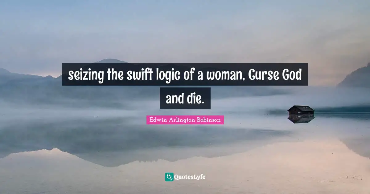 seizing the swift logic of a woman, Curse God and die.