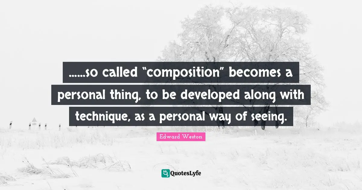 ......so called “composition” becomes a personal thing, to be developed along with technique, as a personal way of seeing.