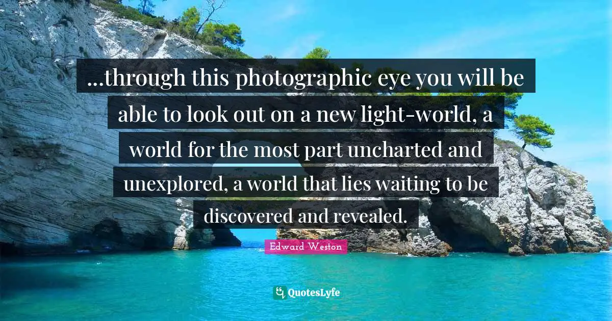 Unexplored Quotes: "...through this photographic eye you will be able to look out on a new light-world, a world for the most part uncharted and unexplored, a world that lies waiting to be discovered and revealed."