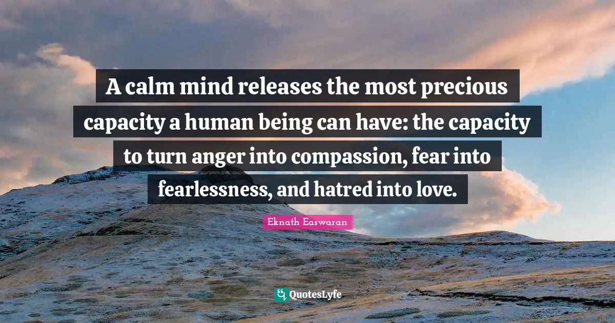 Eknath Easwaran Quotes: "A calm mind releases the most precious capacity a human being can have: the capacity to turn anger into compassion, fear into fearlessness, and hatred into love."