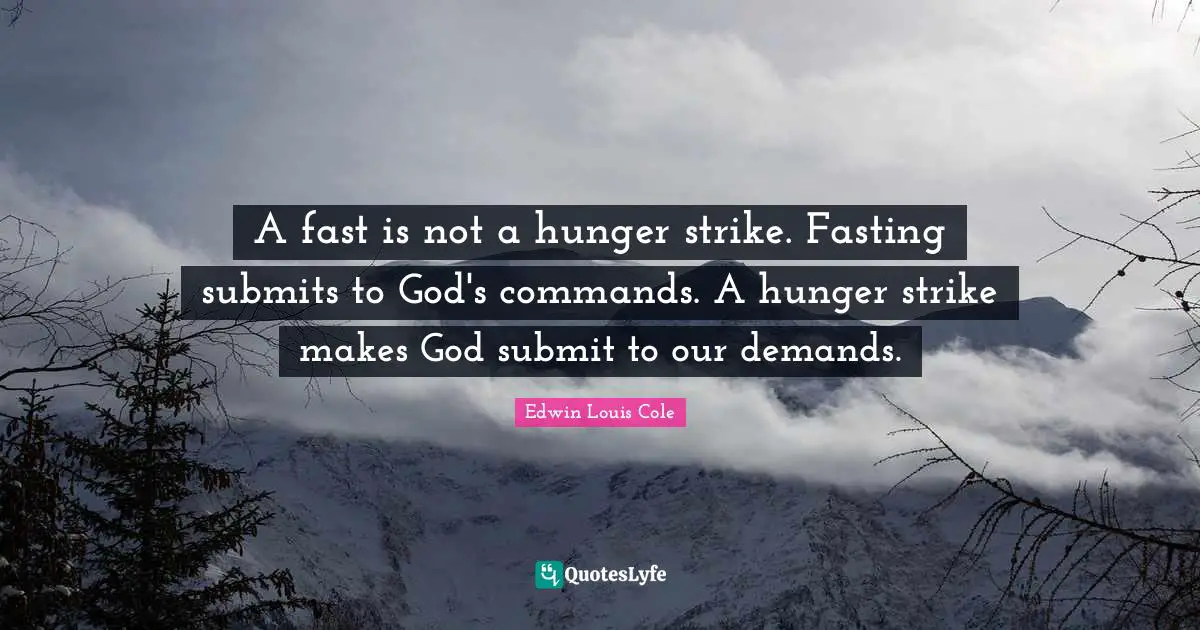 Edwin Louis Cole Quotes: "A fast is not a hunger strike. Fasting submits to God's commands. A hunger strike makes God submit to our demands."