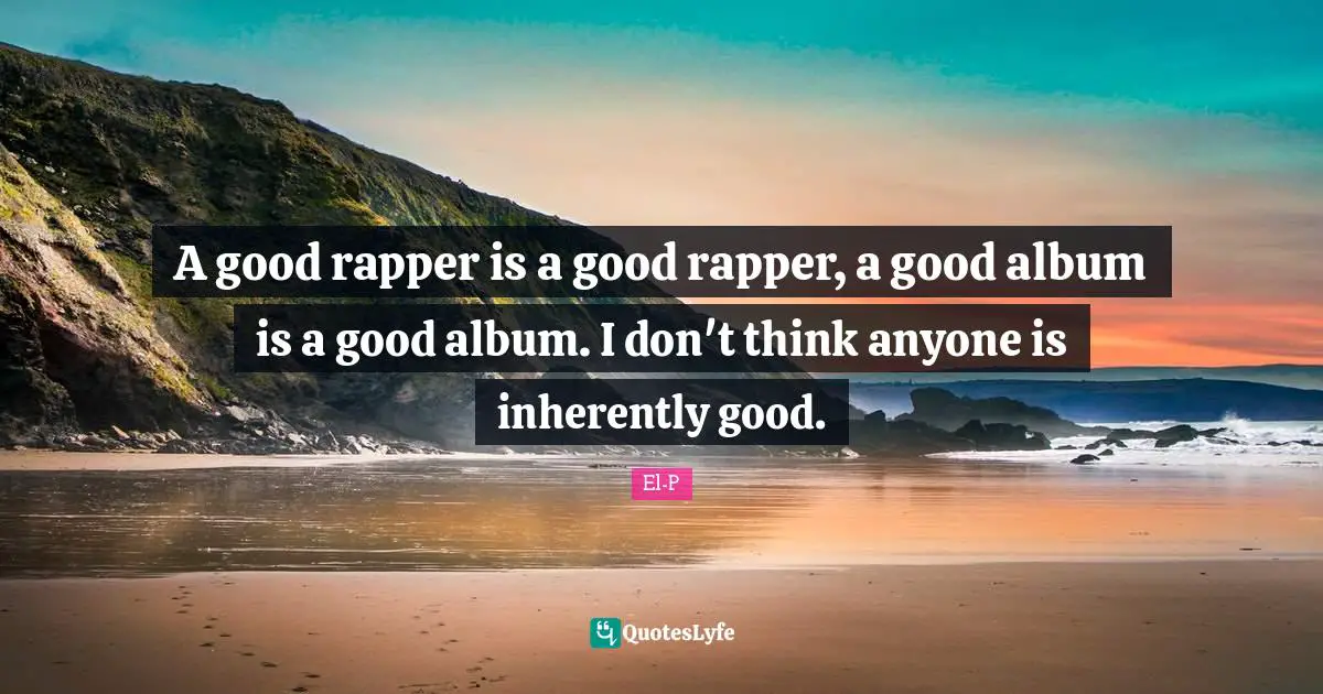 A good rapper is a good rapper, a good album is a good album. I don't think anyone is inherently good.