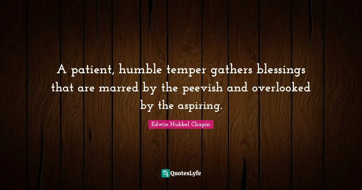 A patient, humble temper gathers blessings that are marred by the peevish and overlooked by the aspiring.