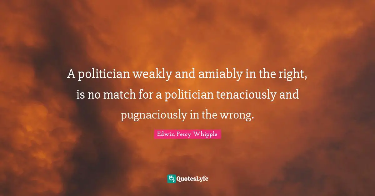 A politician weakly and amiably in the right, is no match for a politician tenaciously and pugnaciously in the wrong.