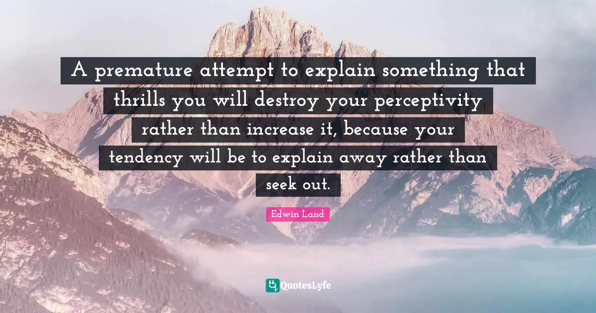 Edwin Land Quotes: "A premature attempt to explain something that thrills you will destroy your perceptivity rather than increase it, because your tendency will be to explain away rather than seek out."