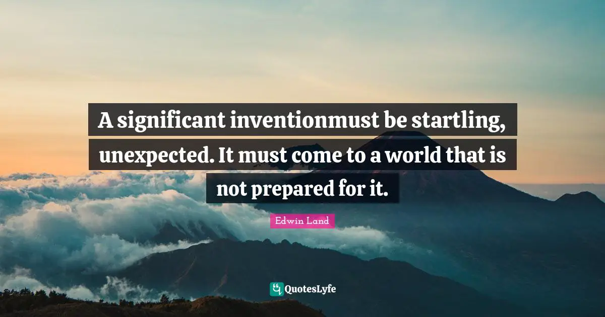 Edwin Land Quotes: "A significant inventionmust be startling, unexpected. It must come to a world that is not prepared for it."