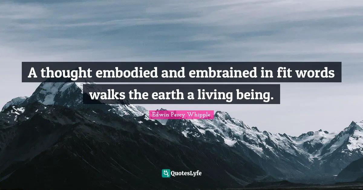 A thought embodied and embrained in fit words walks the earth a living being.
